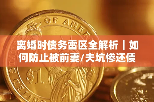 北京离婚时债务雷区全解析｜如何防止被前妻/夫坑惨还债？
