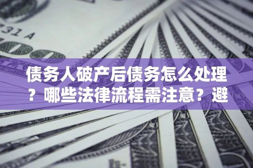 北京债务人破产后债务怎么处理？哪些法律流程需注意？避免踩坑指南