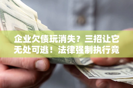 北京企业欠债玩消失？三招让它无处可逃！法律强制执行竟比讨债公司还狠？