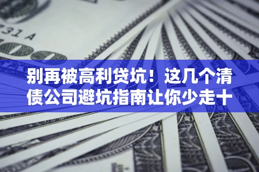 北京别再被高利贷坑！这几个清债公司避坑指南让你少走十年弯路