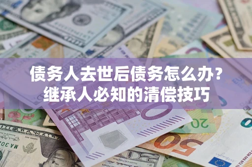 北京债务人去世后债务怎么办？继承人必知的清偿技巧