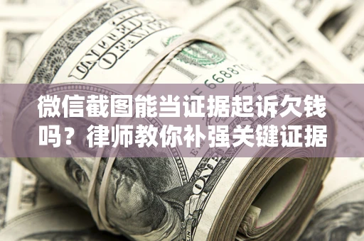 北京微信截图能当证据起诉欠钱吗？律师教你补强关键证据