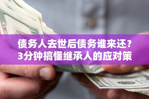 北京债务人去世后债务谁来还？3分钟搞懂继承人的应对策略