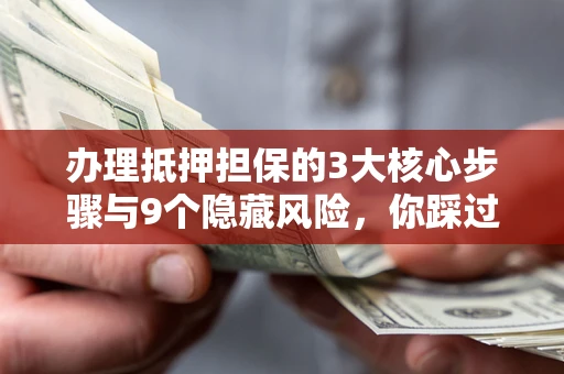 北京办理抵押担保的3大核心步骤与9个隐藏风险，你踩过哪个坑？