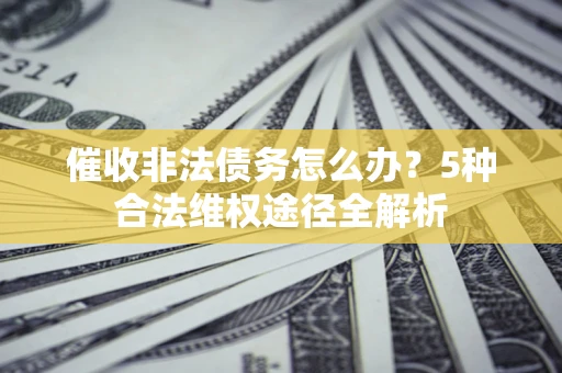 北京催收非法债务怎么办？5种合法维权途径全解析
