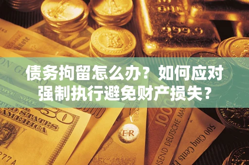 北京债务拘留怎么办？如何应对强制执行避免财产损失？