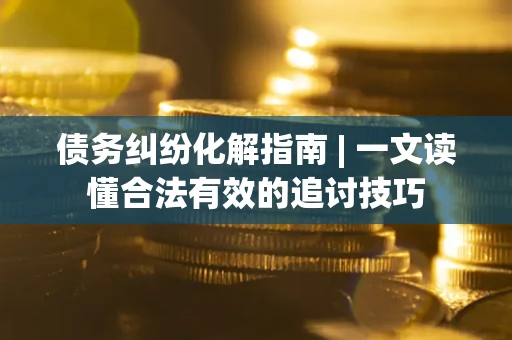 北京债务纠纷化解指南 | 一文读懂合法有效的追讨技巧
