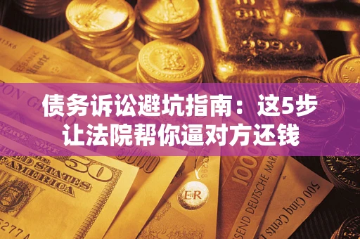 北京债务诉讼避坑指南：这5步让法院帮你逼对方还钱