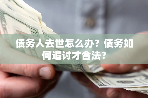 北京债务人去世怎么办？债务如何追讨才合法？