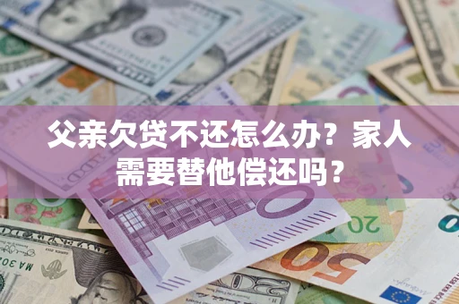 北京父亲欠贷不还怎么办？家人需要替他偿还吗？