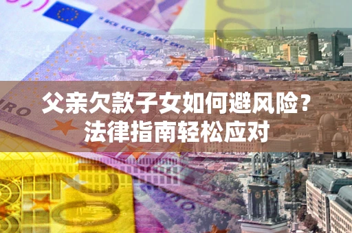 北京父亲欠款子女如何避风险？法律指南轻松应对