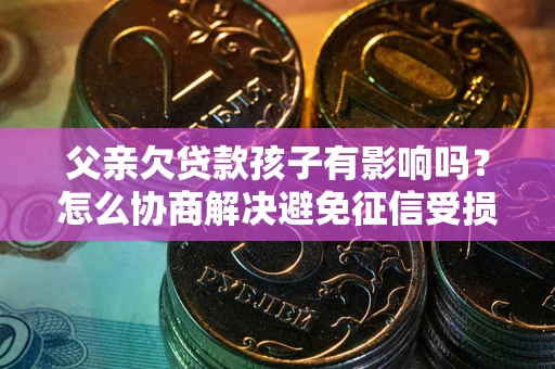 北京父亲欠贷款孩子有影响吗？怎么协商解决避免征信受损？