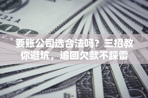 北京要账公司选合法吗？三招教你避坑，追回欠款不踩雷