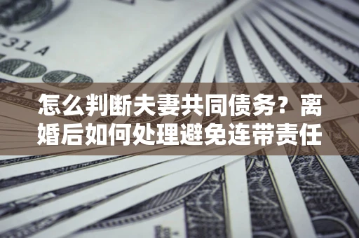 北京怎么判断夫妻共同债务？离婚后如何处理避免连带责任？