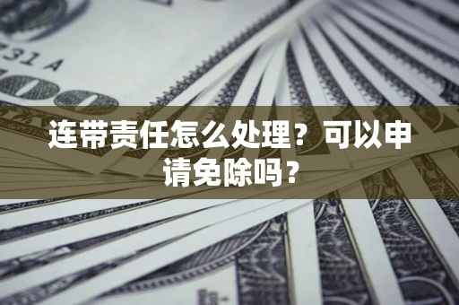 北京连带责任怎么处理？可以申请免除吗？