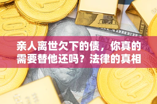 北京亲人离世欠下的债，你真的需要替他还吗？法律的真相或许与你想的不一样